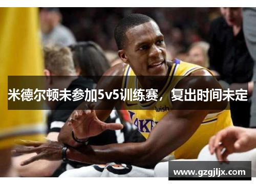 米德尔顿未参加5v5训练赛，复出时间未定